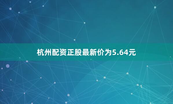 杭州配资正股最新价为5.64元