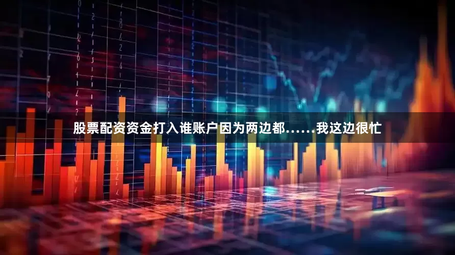 股票配资资金打入谁账户因为两边都……我这边很忙