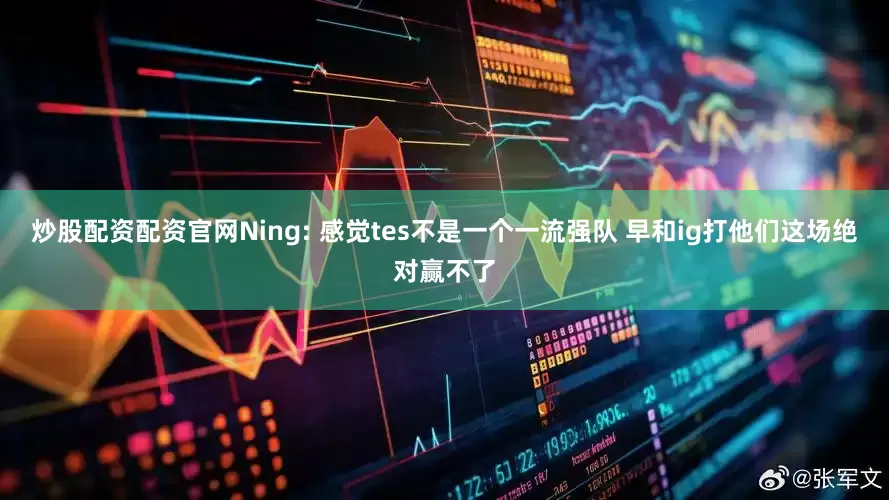 炒股配资配资官网Ning: 感觉tes不是一个一流强队 早和ig打他们这场绝对赢不了