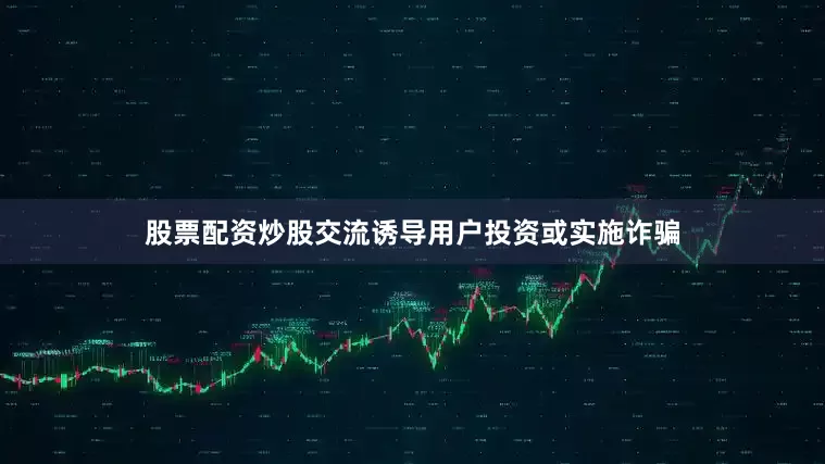 股票配资炒股交流诱导用户投资或实施诈骗