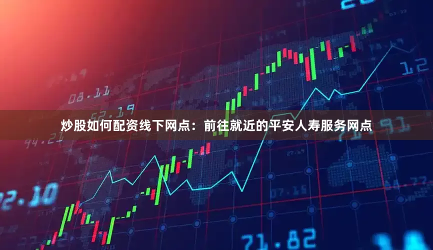 炒股如何配资线下网点：前往就近的平安人寿服务网点