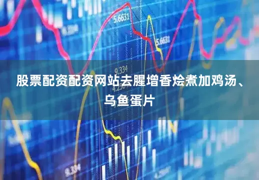 股票配资配资网站去腥增香烩煮加鸡汤、乌鱼蛋片