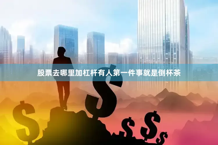 股票去哪里加杠杆有人第一件事就是倒杯茶