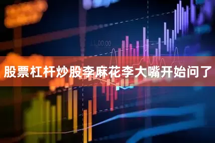 股票杠杆炒股李麻花李大嘴开始问了