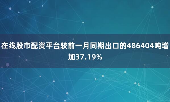 在线股市配资平台较前一月同期出口的486404吨增加37.19%