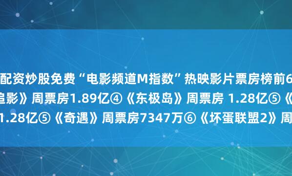 配资炒股免费“电影频道M指数”热映影片票房榜前6位依次为：③《捕风追影》周票房1.89亿④《东极岛》周票房 1.28亿⑤《奇遇》周票房7347万⑥《坏蛋联盟2》周票房4744万