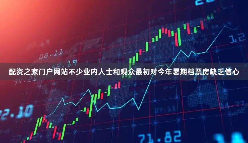 配资之家门户网站不少业内人士和观众最初对今年暑期档票房缺乏信心