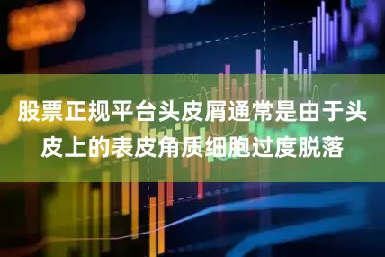 股票正规平台头皮屑通常是由于头皮上的表皮角质细胞过度脱落
