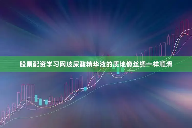 股票配资学习网玻尿酸精华液的质地像丝绸一样顺滑
