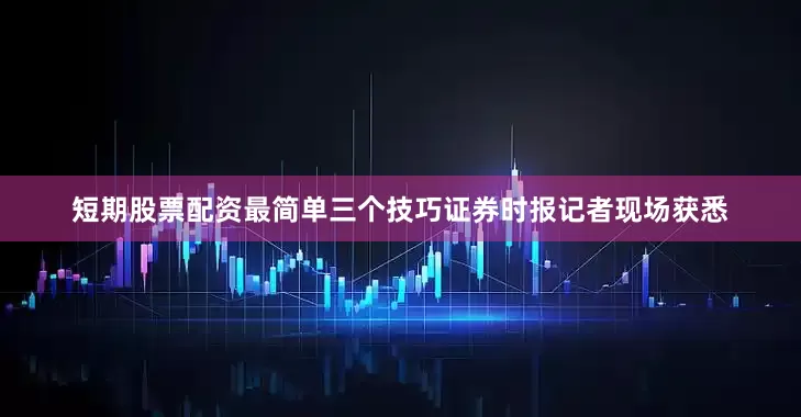 短期股票配资最简单三个技巧证券时报记者现场获悉