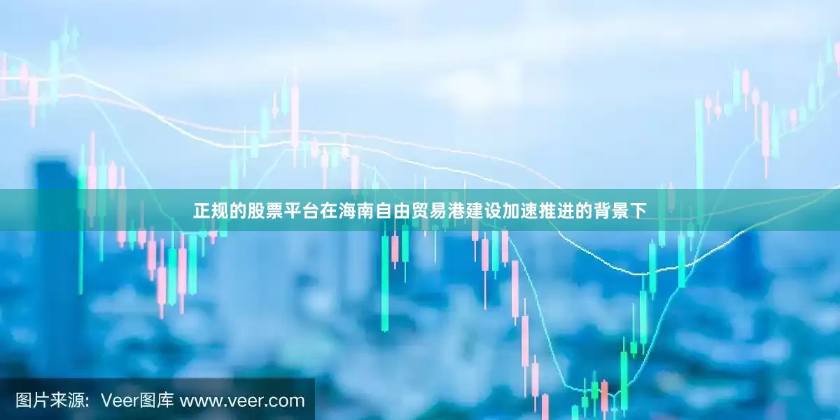 正规的股票平台在海南自由贸易港建设加速推进的背景下
