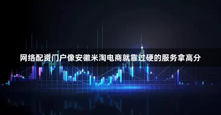 网络配资门户像安徽米淘电商就靠过硬的服务拿高分