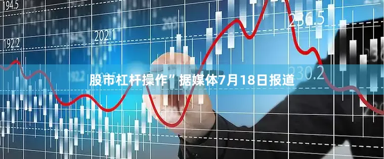 股市杠杆操作”据媒体7月18日报道