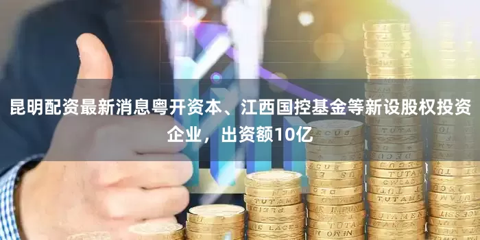 昆明配资最新消息粤开资本、江西国控基金等新设股权投资企业，出资额10亿