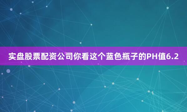 实盘股票配资公司你看这个蓝色瓶子的PH值6.2