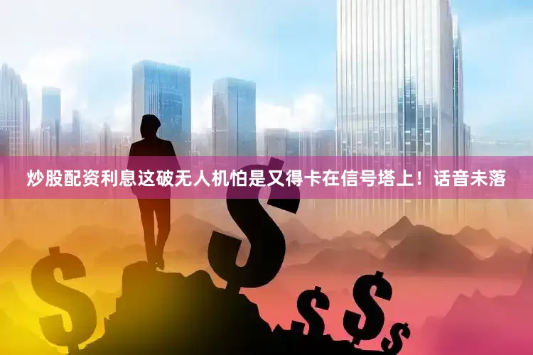 炒股配资利息这破无人机怕是又得卡在信号塔上！话音未落