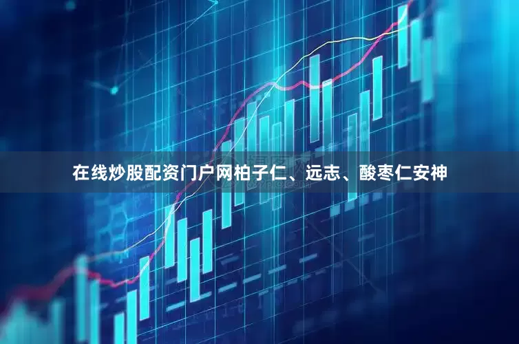 在线炒股配资门户网柏子仁、远志、酸枣仁安神