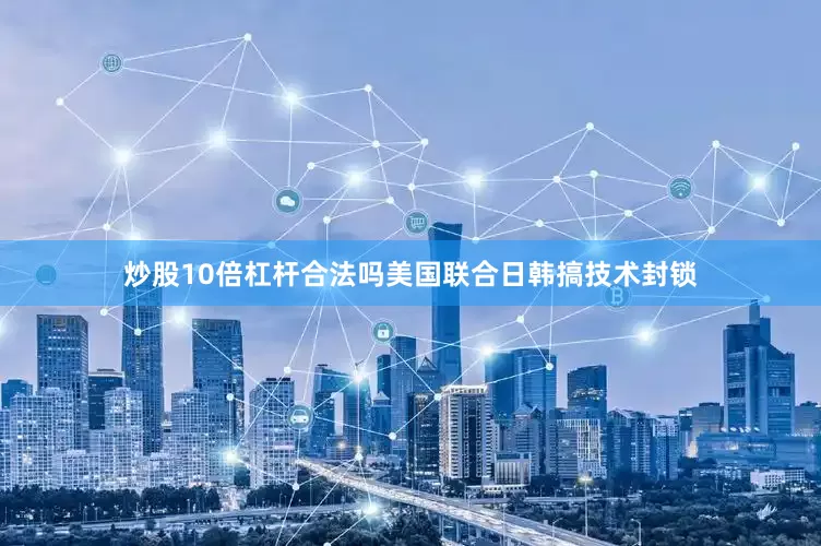炒股10倍杠杆合法吗美国联合日韩搞技术封锁