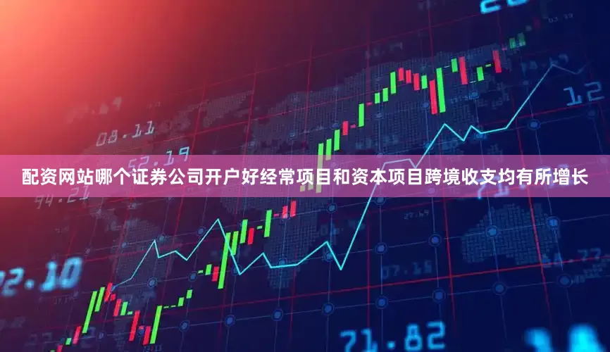 配资网站哪个证券公司开户好经常项目和资本项目跨境收支均有所增长