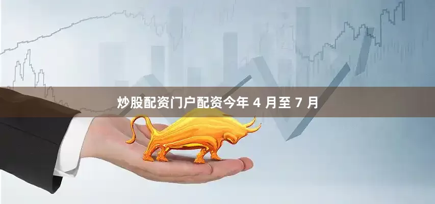 炒股配资门户配资今年 4 月至 7 月