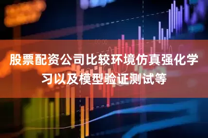股票配资公司比较环境仿真强化学习以及模型验证测试等
