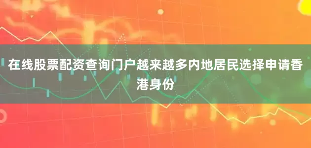 在线股票配资查询门户越来越多内地居民选择申请香港身份