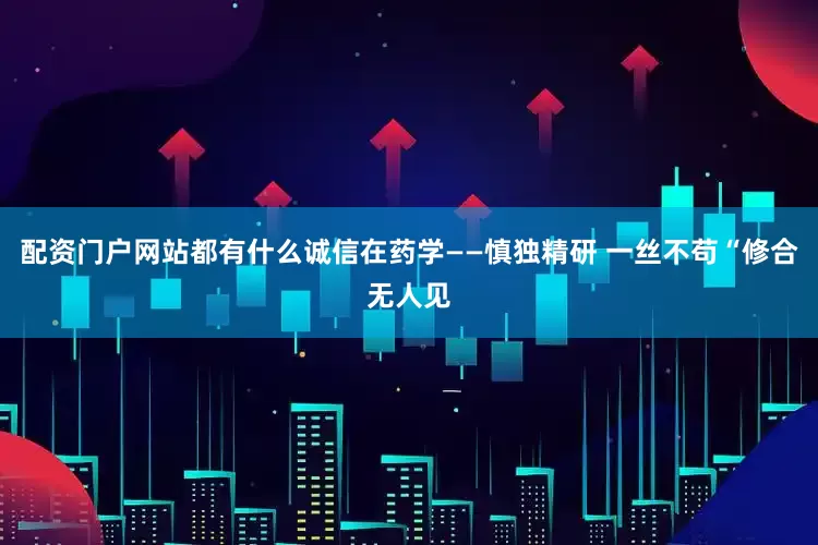 配资门户网站都有什么诚信在药学——慎独精研 一丝不苟“修合无人见