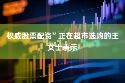 权威股票配资”正在超市选购的王女士表示