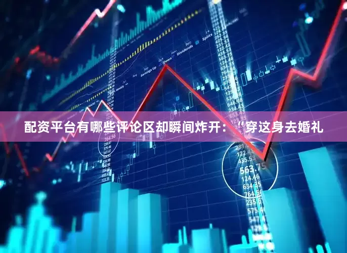 配资平台有哪些评论区却瞬间炸开：“穿这身去婚礼