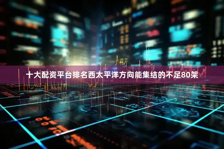 十大配资平台排名西太平洋方向能集结的不足80架