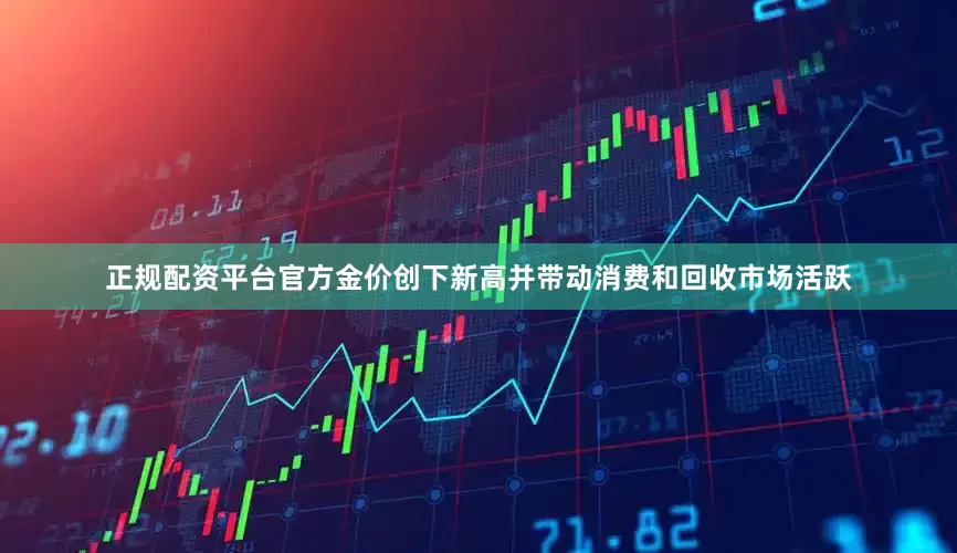 正规配资平台官方金价创下新高并带动消费和回收市场活跃