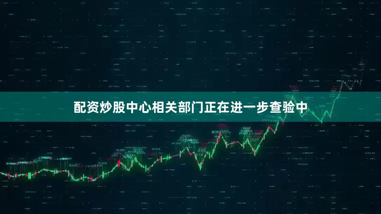 配资炒股中心相关部门正在进一步查验中