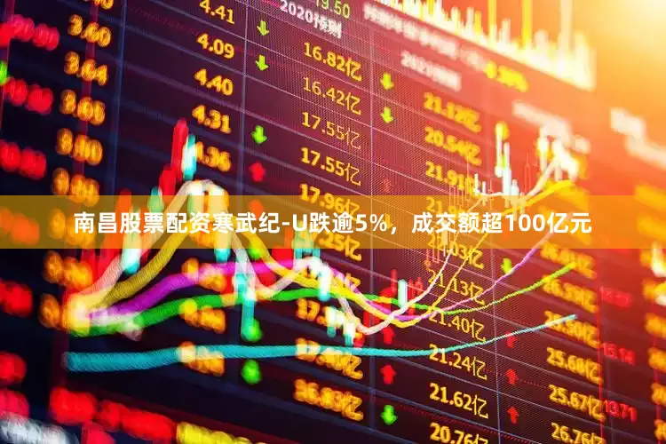 南昌股票配资寒武纪-U跌逾5%，成交额超100亿元