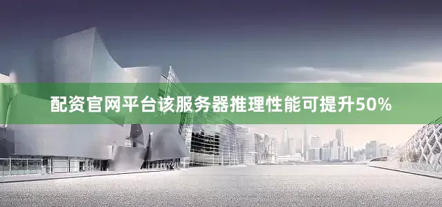 配资官网平台该服务器推理性能可提升50%