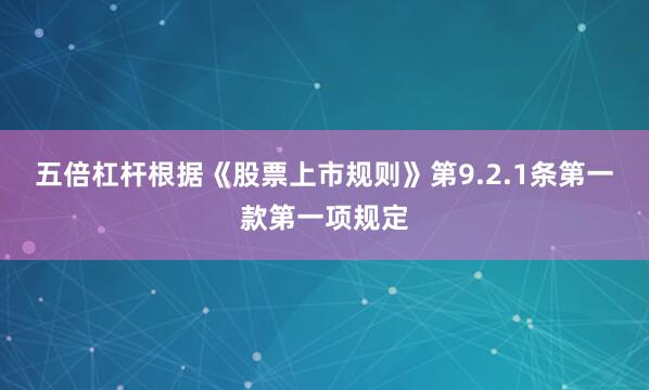 五倍杠杆根据《股票上市规则》第9.2.1条第一款第一项规定