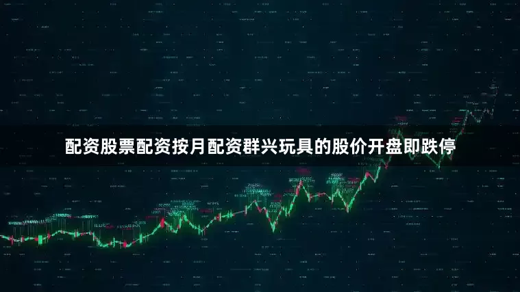 配资股票配资按月配资群兴玩具的股价开盘即跌停