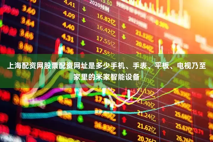 上海配资网股票配资网址是多少手机、手表、平板、电视乃至家里的米家智能设备