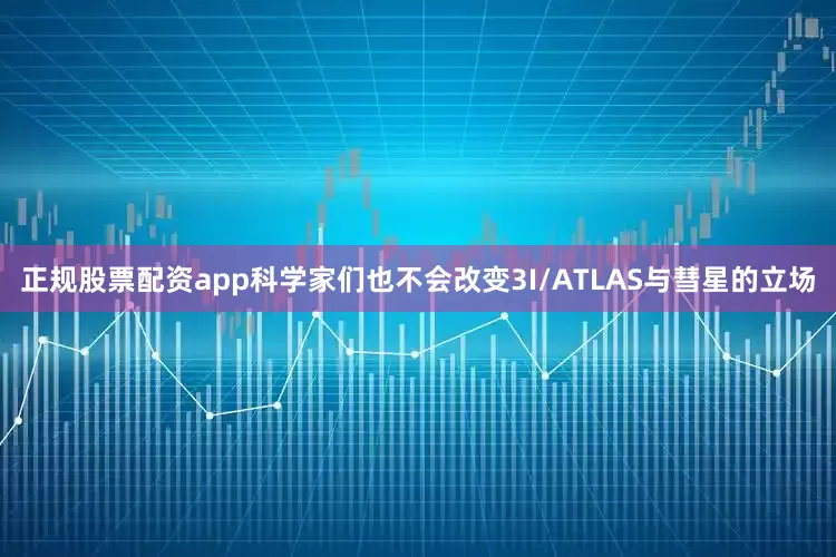正规股票配资app科学家们也不会改变3I/ATLAS与彗星的立场