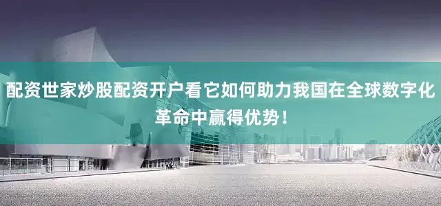 配资世家炒股配资开户看它如何助力我国在全球数字化革命中赢得优势！