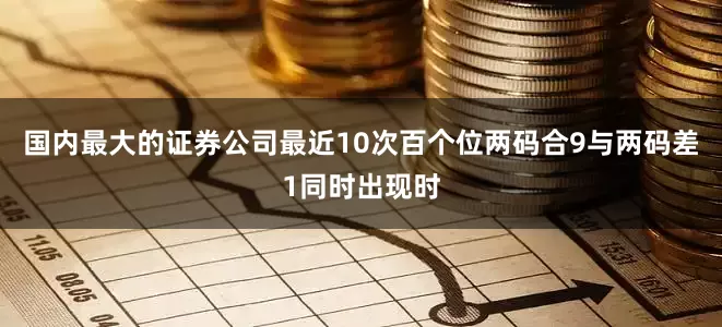 国内最大的证券公司最近10次百个位两码合9与两码差1同时出现时