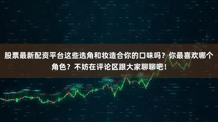 股票最新配资平台这些选角和妆造合你的口味吗？你最喜欢哪个角色？不妨在评论区跟大家聊聊吧！