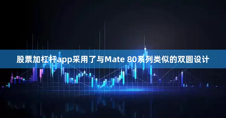 股票加杠杆app采用了与Mate 80系列类似的双圆设计
