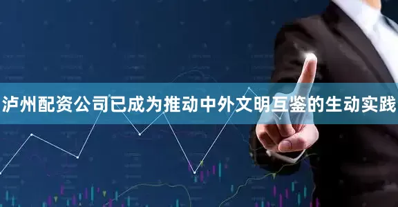 泸州配资公司已成为推动中外文明互鉴的生动实践