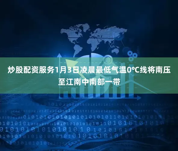 炒股配资服务1月3日凌晨最低气温0℃线将南压至江南中南部一带