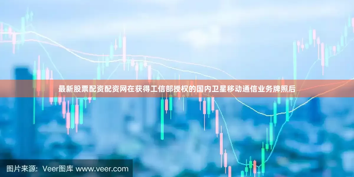 最新股票配资配资网在获得工信部授权的国内卫星移动通信业务牌照后